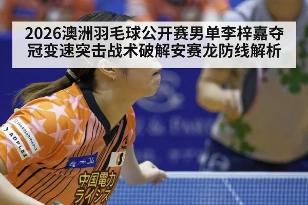 2026澳洲羽毛球公开赛男单李梓嘉夺冠变速突击战术破解安赛龙防线解析