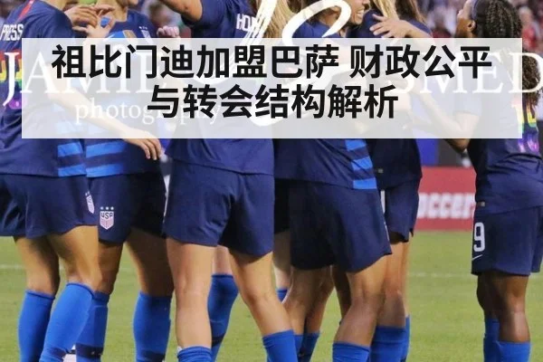 祖比门迪加盟巴萨 财政公平与转会结构解析