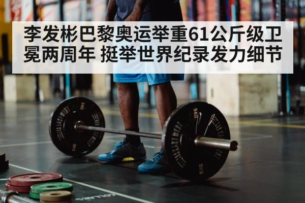 李发彬巴黎奥运举重61公斤级卫冕两周年 挺举世界纪录发力细节