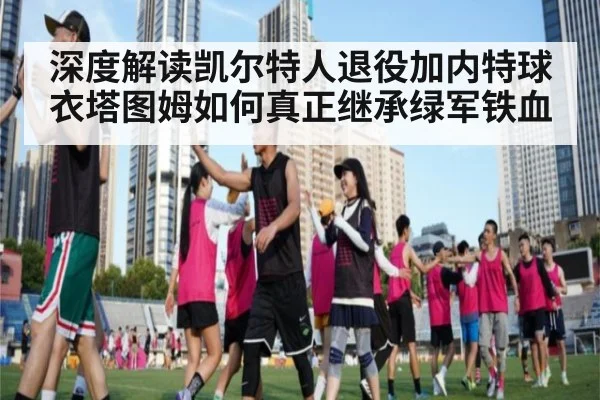 深度解读凯尔特人退役加内特球衣塔图姆如何真正继承绿军铁血