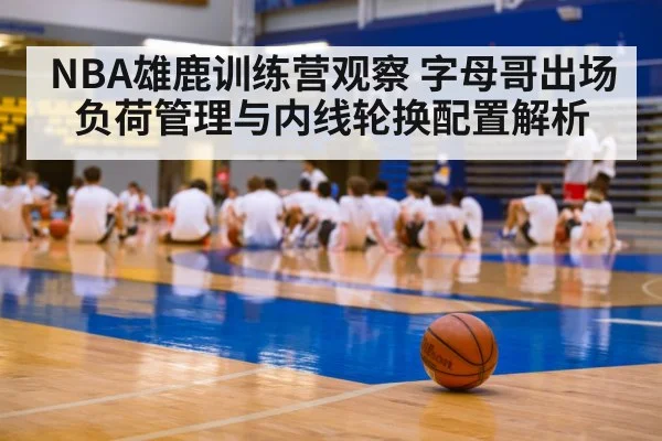 NBA雄鹿训练营观察 字母哥出场负荷管理与内线轮换配置解析