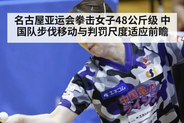 名古屋亚运会拳击女子48公斤级 中国队步伐移动与判罚尺度适应前瞻