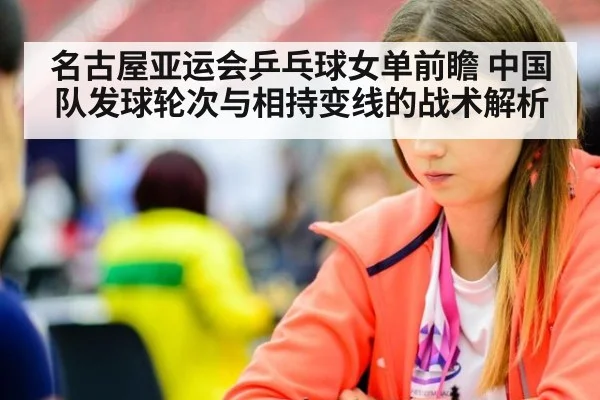 名古屋亚运会乒乓球女单前瞻 中国队发球轮次与相持变线的战术解析