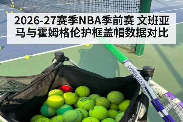 2026-27赛季NBA季前赛 文班亚马与霍姆格伦护框盖帽数据对比