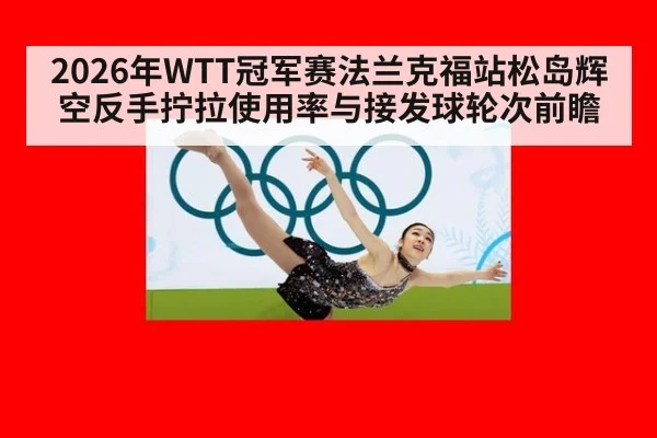 2026年WTT冠军赛法兰克福站松岛辉空反手拧拉使用率与接发球轮次前瞻