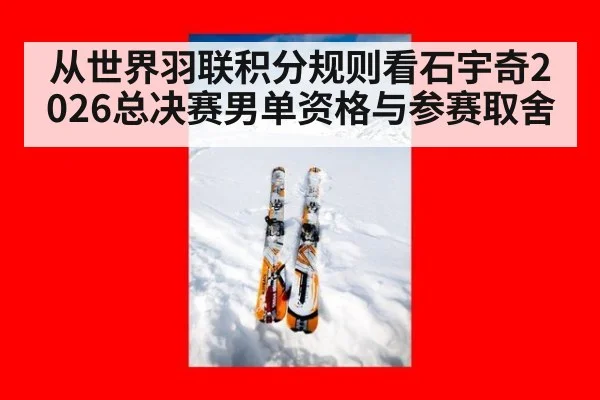 从世界羽联积分规则看石宇奇2026总决赛男单资格与参赛取舍