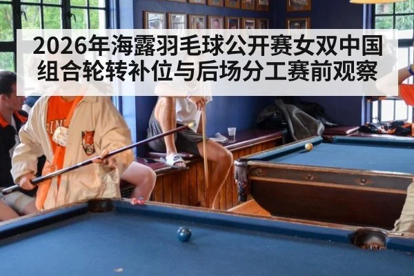 2026年海露羽毛球公开赛女双中国组合轮转补位与后场分工赛前观察