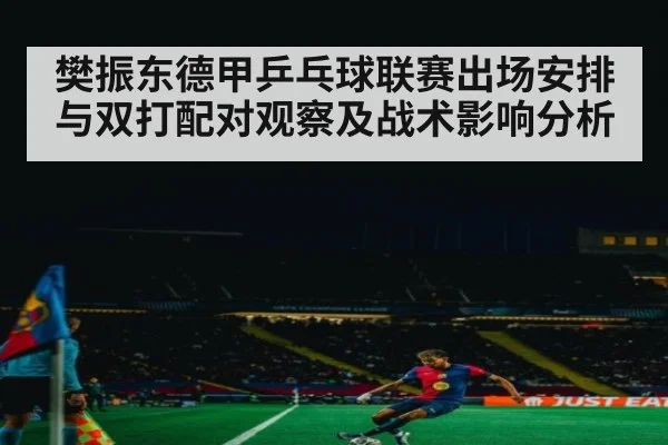 樊振东德甲乒乓球联赛出场安排与双打配对观察及战术影响分析