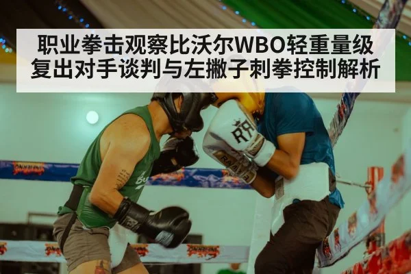 职业拳击观察比沃尔WBO轻重量级复出对手谈判与左撇子刺拳控制解析（jiuyou game）